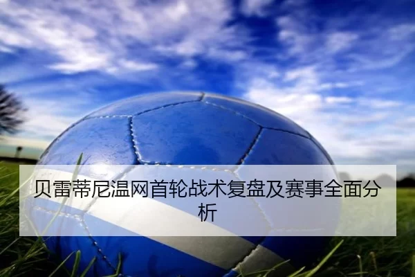 贝雷蒂尼温网首轮战术复盘及赛事全面分析