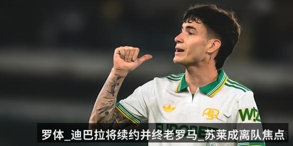 罗体_迪巴拉将续约并终老罗马_苏莱成离队焦点（KAIYUN）